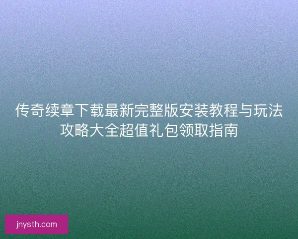 传奇续章下载最新完整版安装教程与玩法攻略大全超值礼包领取指南