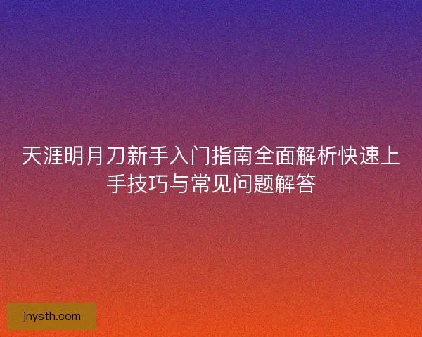天涯明月刀新手入门指南全面解析快速上手技巧与常见问题解答