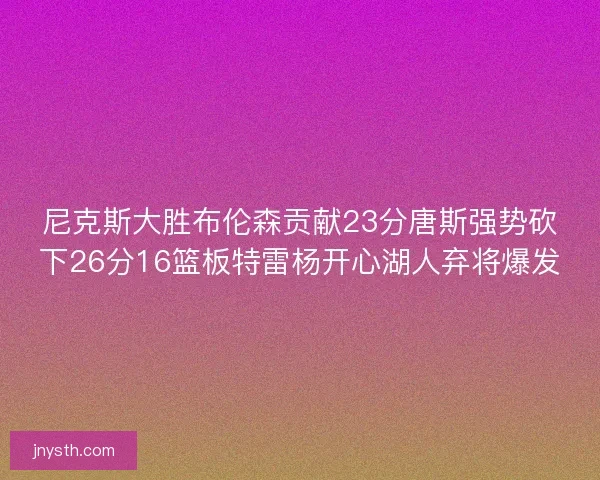 尼克斯大胜布伦森贡献23分唐斯强势砍下26分16篮板特雷杨开心湖人弃将爆发