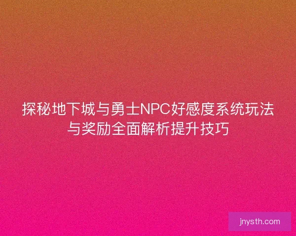 探秘地下城与勇士NPC好感度系统玩法与奖励全面解析提升技巧