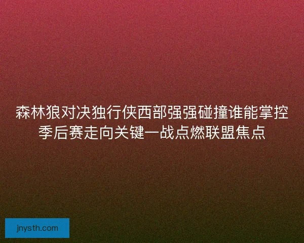 森林狼对决独行侠西部强强碰撞谁能掌控季后赛走向关键一战点燃联盟焦点