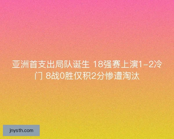 亚洲首支出局队诞生 18强赛上演1-2冷门 8战0胜仅积2分惨遭淘汰